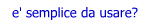 e' semplice da usare?
