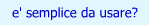 e' semplice da usare?